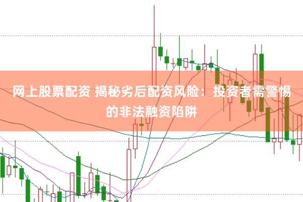 网上股票配资 揭秘劣后配资风险：投资者需警惕的非法融资陷阱