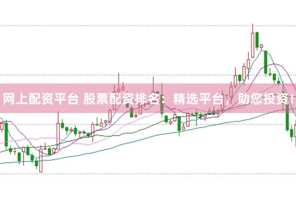 网上配资平台 股票配资排名：精选平台，助您投资！