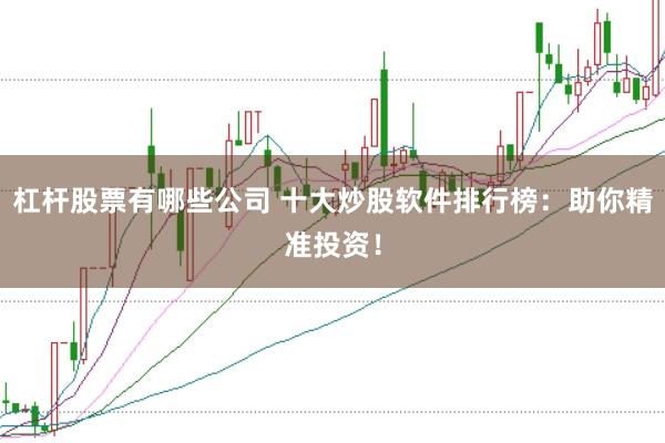 杠杆股票有哪些公司 十大炒股软件排行榜：助你精准投资！