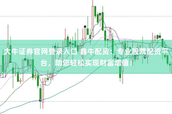 大牛证券官网登录入口 鑫牛配资：专业股票配资平台，助您轻松实现财富增值！