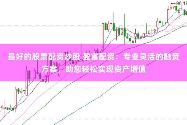 最好的股票配资炒股 盈富配资：专业灵活的融资方案，助您轻松实现资产增值