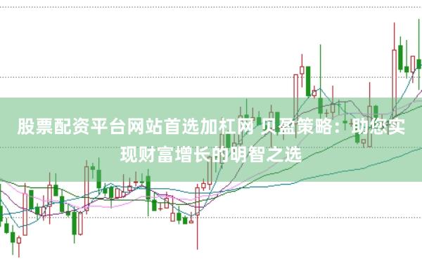 股票配资平台网站首选加杠网 贝盈策略：助您实现财富增长的明智之选