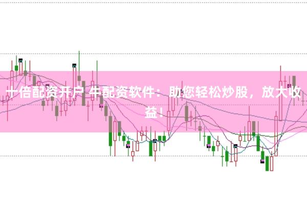 十倍配资开户 牛配资软件：助您轻松炒股，放大收益！