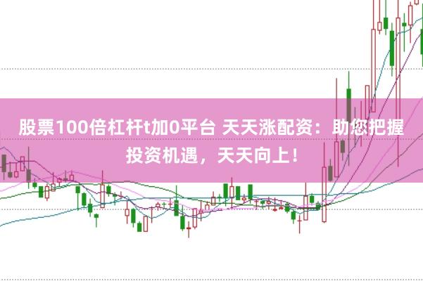 股票100倍杠杆t加0平台 天天涨配资：助您把握投资机遇，天天向上！