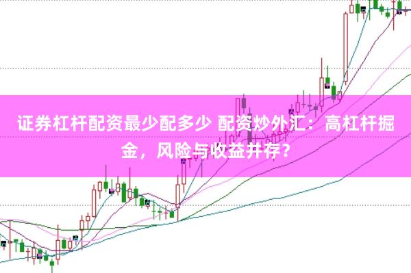 证券杠杆配资最少配多少 配资炒外汇：高杠杆掘金，风险与收益并存？