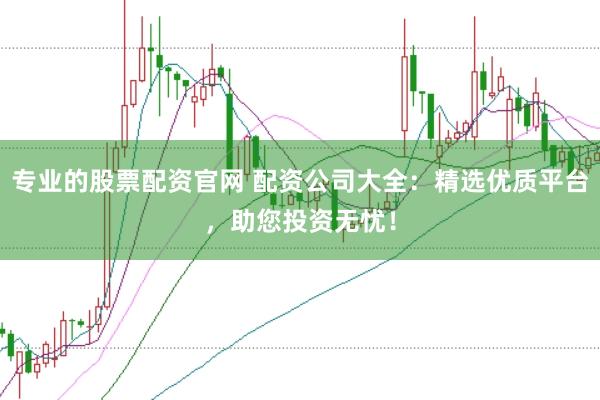 专业的股票配资官网 配资公司大全：精选优质平台，助您投资无忧！