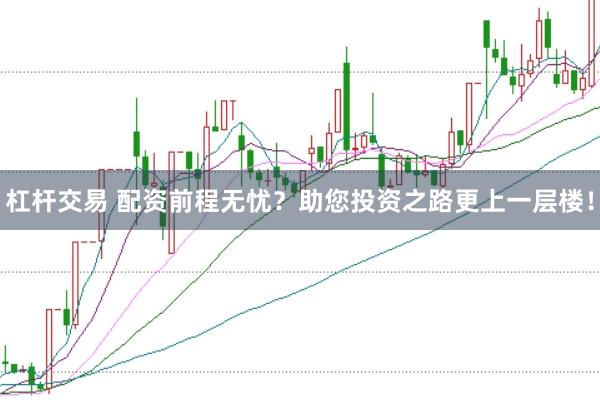 杠杆交易 配资前程无忧？助您投资之路更上一层楼！