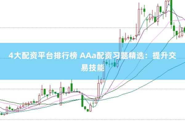 4大配资平台排行榜 AAa配资习题精选：提升交易技能