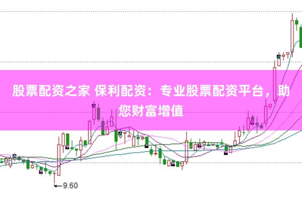 股票配资之家 保利配资：专业股票配资平台，助您财富增值