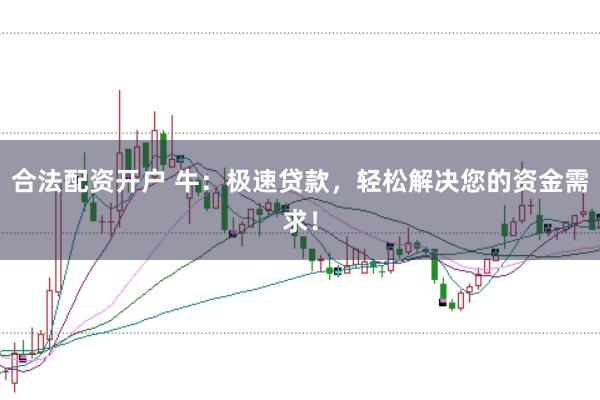 合法配资开户 牛：极速贷款，轻松解决您的资金需求！