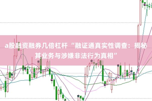 a股融资融券几倍杠杆 “融证通真实性调查：揭秘其业务与涉嫌非法行为真相”