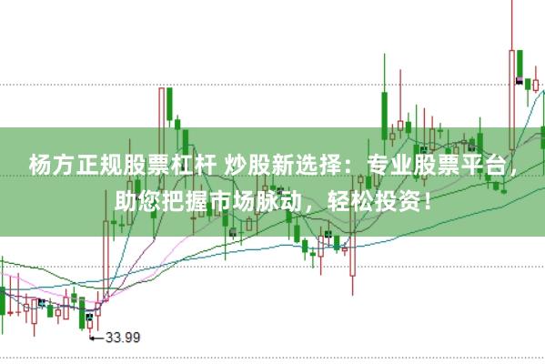 杨方正规股票杠杆 炒股新选择：专业股票平台，助您把握市场脉动，轻松投资！