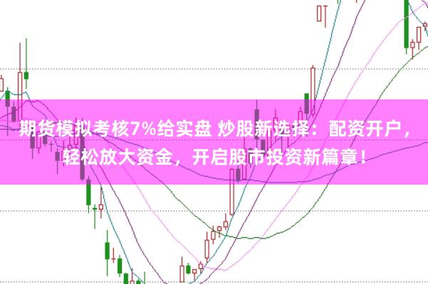 期货模拟考核7%给实盘 炒股新选择：配资开户，轻松放大资金，开启股市投资新篇章！