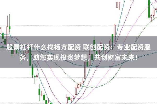 股票杠杆什么找杨方配资 联创配资：专业配资服务，助您实现投资梦想，共创财富未来！