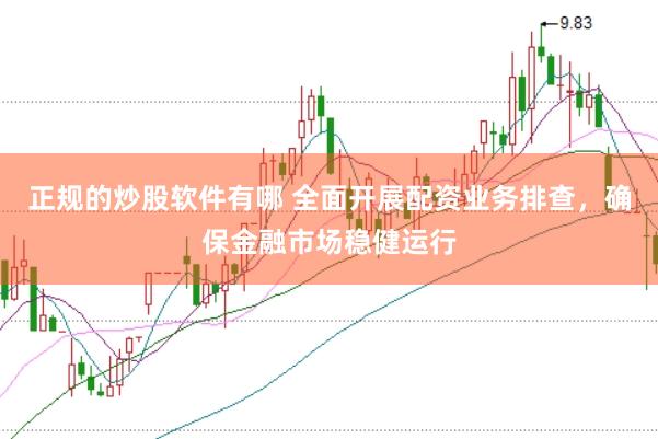 正规的炒股软件有哪 全面开展配资业务排查，确保金融市场稳健运行