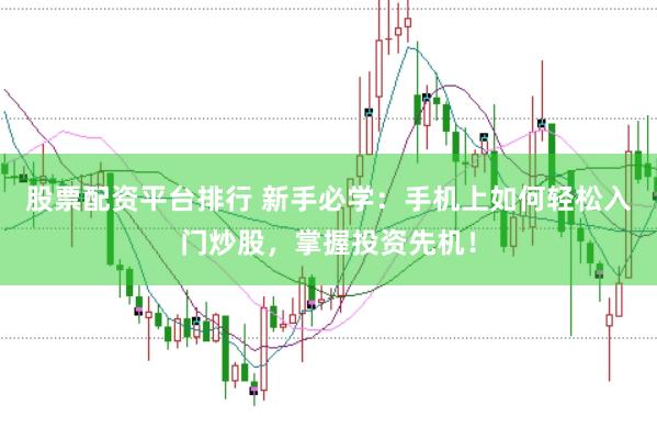 股票配资平台排行 新手必学：手机上如何轻松入门炒股，掌握投资先机！