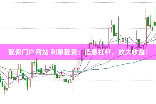 配资门户网站 利息配资：低息杠杆，放大收益！