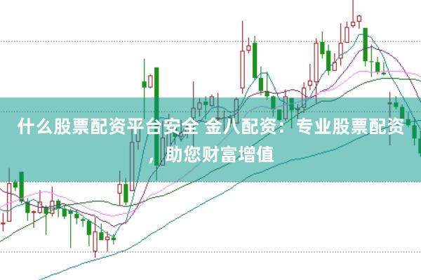 什么股票配资平台安全 金八配资：专业股票配资，助您财富增值