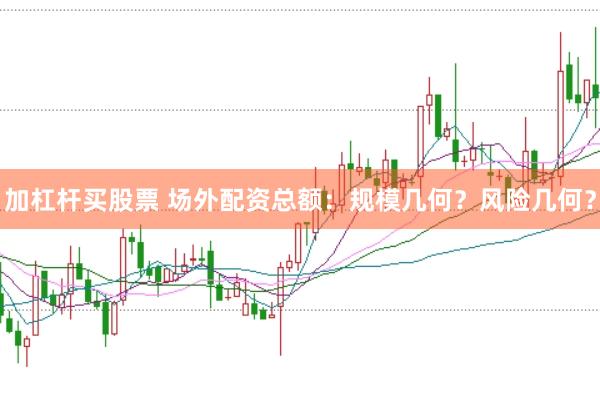 加杠杆买股票 场外配资总额：规模几何？风险几何？