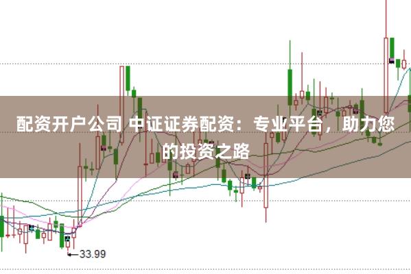 配资开户公司 中证证券配资：专业平台，助力您的投资之路