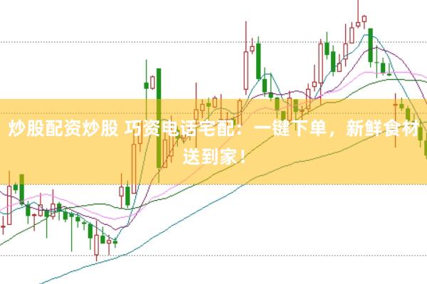 炒股配资炒股 巧资电话宅配：一键下单，新鲜食材送到家！