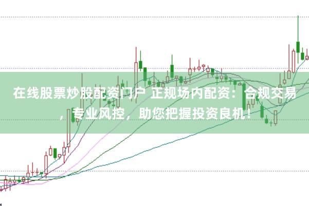 在线股票炒股配资门户 正规场内配资：合规交易，专业风控，助您把握投资良机！