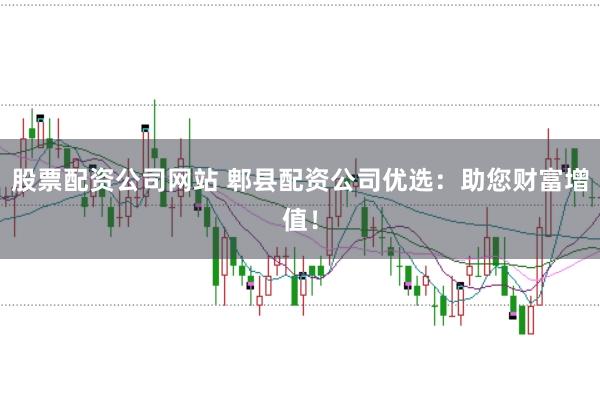 股票配资公司网站 郫县配资公司优选：助您财富增值！