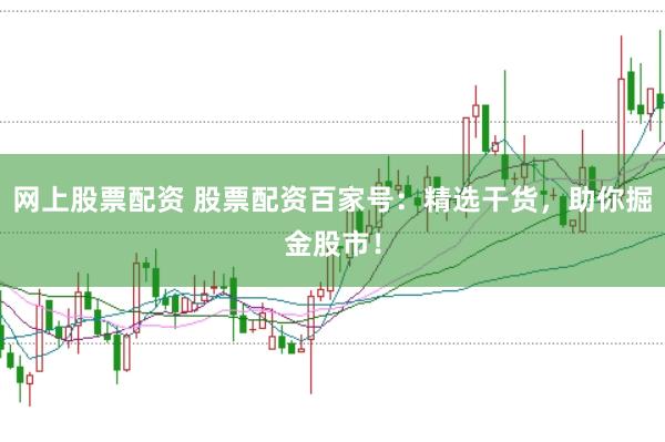 网上股票配资 股票配资百家号：精选干货，助你掘金股市！