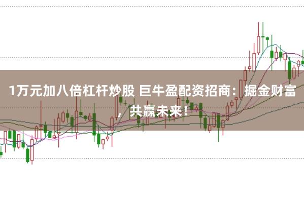 1万元加八倍杠杆炒股 巨牛盈配资招商：掘金财富，共赢未来！