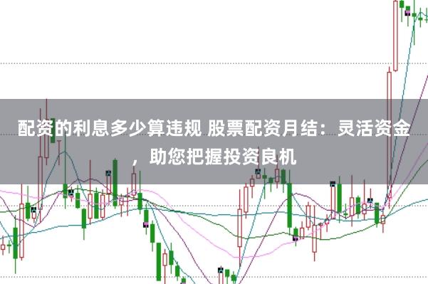 配资的利息多少算违规 股票配资月结：灵活资金，助您把握投资良机