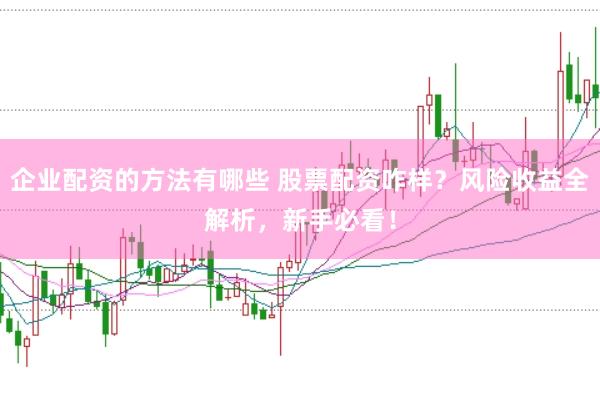 企业配资的方法有哪些 股票配资咋样？风险收益全解析，新手必看！