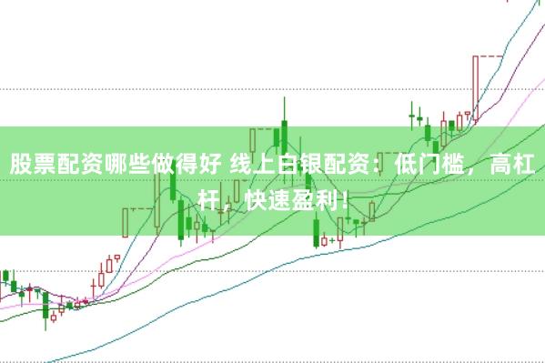 股票配资哪些做得好 线上白银配资：低门槛，高杠杆，快速盈利！