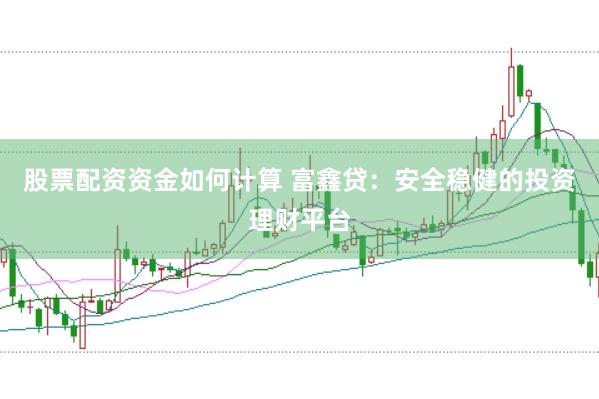 股票配资资金如何计算 富鑫贷：安全稳健的投资理财平台