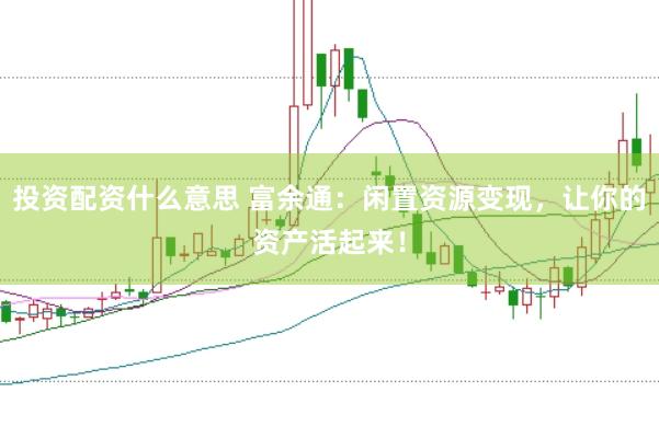 投资配资什么意思 富余通：闲置资源变现，让你的资产活起来！