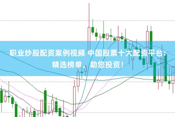 职业炒股配资案例视频 中国股票十大配资平台：精选榜单，助您投资！