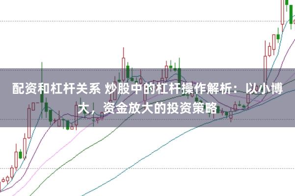 配资和杠杆关系 炒股中的杠杆操作解析：以小博大，资金放大的投资策略