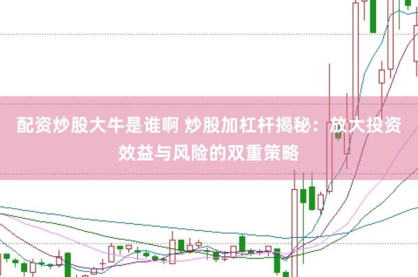 配资炒股大牛是谁啊 炒股加杠杆揭秘：放大投资效益与风险的双重策略