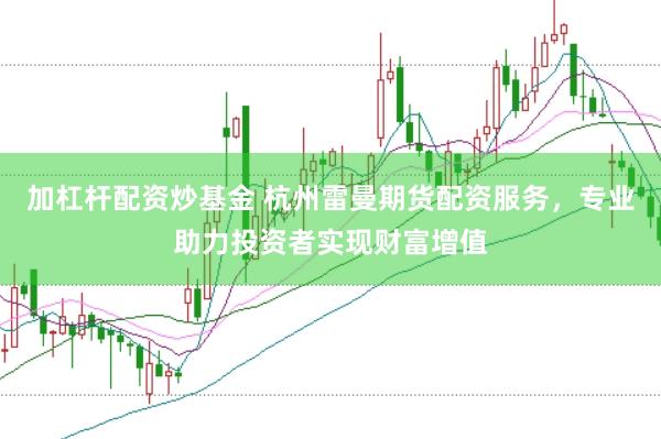 加杠杆配资炒基金 杭州雷曼期货配资服务，专业助力投资者实现财富增值