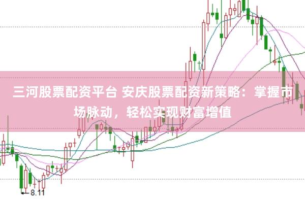 三河股票配资平台 安庆股票配资新策略：掌握市场脉动，轻松实现财富增值