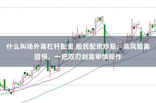 什么叫场外高杠杆配资 股民配资炒股：高风险高回报，一把双刃剑需审慎操作