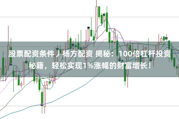 股票配资条件丿杨方配资 揭秘：100倍杠杆投资秘籍，轻松实现1%涨幅的财富增长！