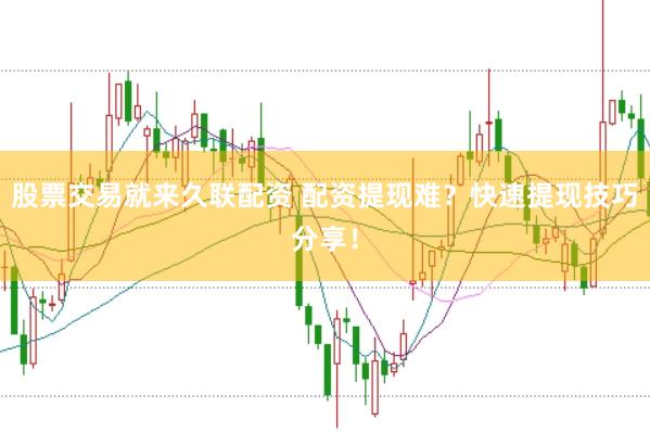 股票交易就来久联配资 配资提现难？快速提现技巧分享！