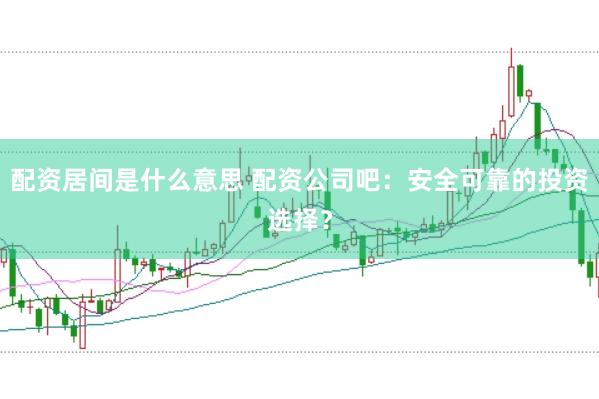 配资居间是什么意思 配资公司吧：安全可靠的投资选择？