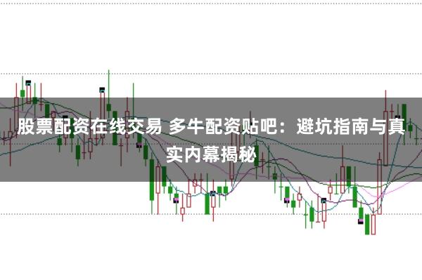 股票配资在线交易 多牛配资贴吧：避坑指南与真实内幕揭秘