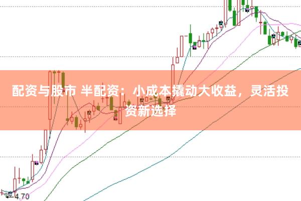 配资与股市 半配资：小成本撬动大收益，灵活投资新选择