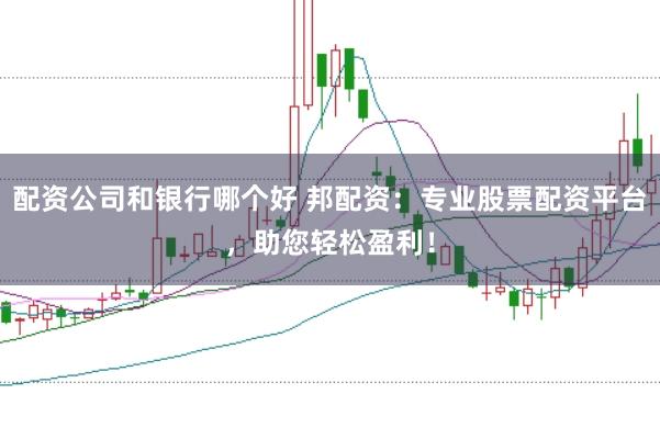 配资公司和银行哪个好 邦配资：专业股票配资平台，助您轻松盈利！
