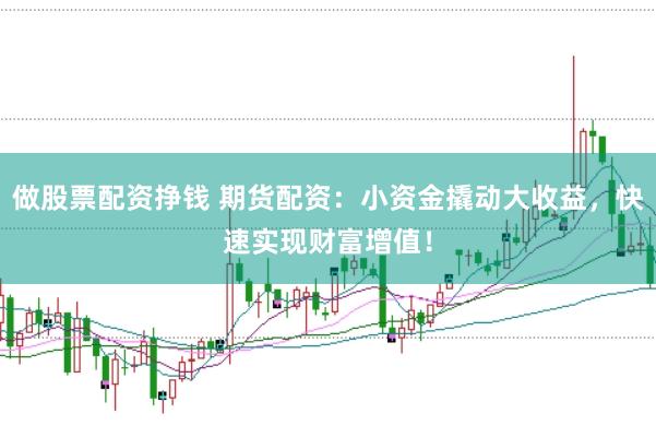 做股票配资挣钱 期货配资：小资金撬动大收益，快速实现财富增值！
