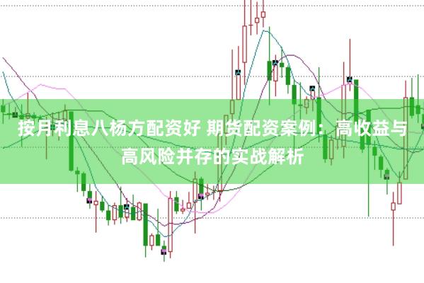 按月利息八杨方配资好 期货配资案例：高收益与高风险并存的实战解析