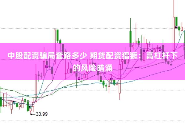 中股配资骗局套路多少 期货配资猖獗：高杠杆下的风险暗涌