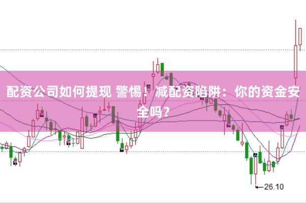 配资公司如何提现 警惕！减配资陷阱：你的资金安全吗？